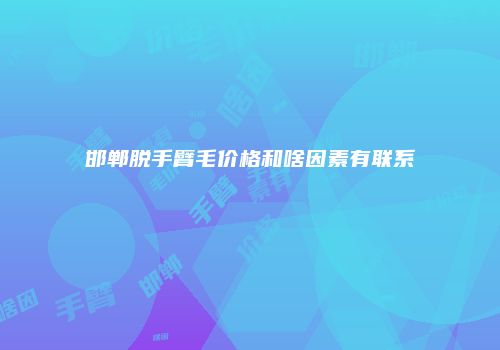 邯郸脱手臂毛价格和啥因素有联系