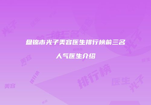 盘锦市光子美容医生排行榜前三名人气医生介绍