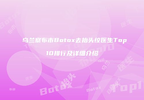 乌兰察布市Botox去抬头纹医生Top10排行及详细介绍