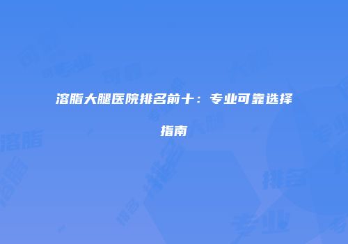 溶脂大腿医院排名前十：专业可靠选择指南