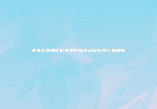 南京市面廓整形手术医生排名及价格行情解析