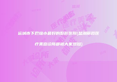 运城市下巴缩小最好的整形医院(盐湖丽霞医疗美容诊所都被大家熟知)