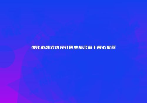 绥化市韩式水光针医生排名前十良心推荐