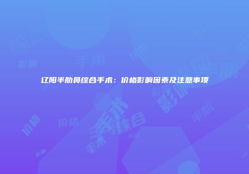 辽阳半肋鼻综合手术：价格影响因素及注意事项