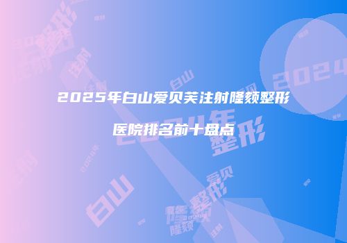 2025年白山爱贝芙注射隆颏整形医院排名前十盘点
