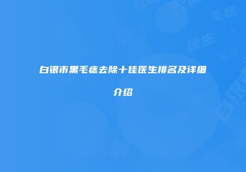 白银市黑毛痣去除十佳医生排名及详细介绍