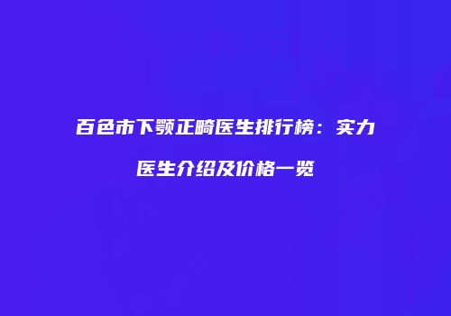 百色市下颚正畸医生排行榜：实力医生介绍及价格一览