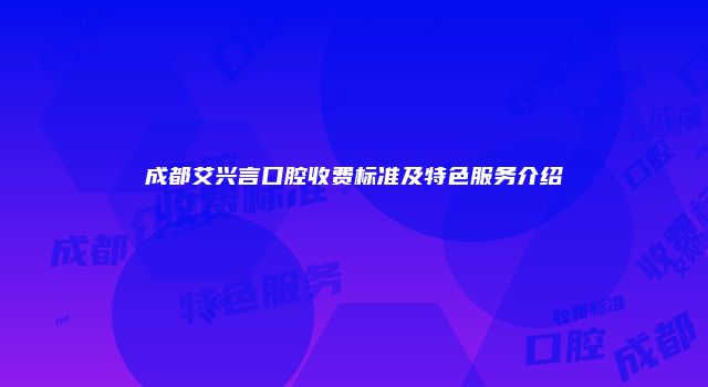 成都艾兴言口腔收费标准及特色服务介绍