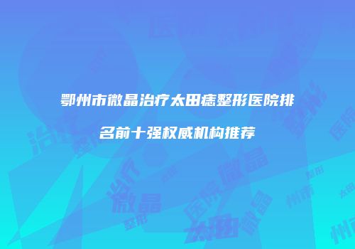 鄂州市微晶治疗太田痣整形医院排名前十强权威机构推荐