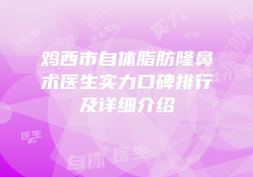 鸡西市自体脂肪隆鼻术医生实力口碑排行及详细介绍