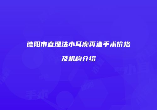 德阳市直埋法小耳廓再造手术价格及机构介绍