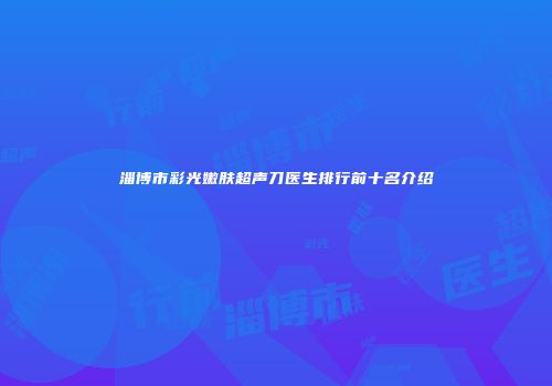 淄博市彩光嫩肤超声刀医生排行前十名介绍