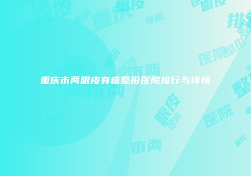 重庆市两眼皮有痣整形医院排行与详情