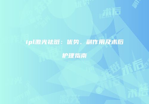 ipl激光祛斑：优势、副作用及术后护理指南