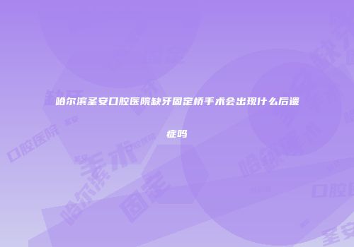 哈尔滨圣安口腔医院缺牙固定桥手术会出现什么后遗症吗