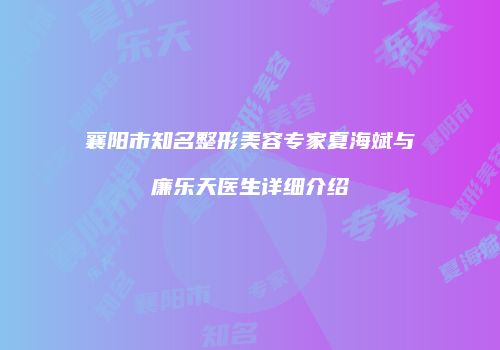 襄阳市知名整形美容专家夏海斌与廉乐天医生详细介绍