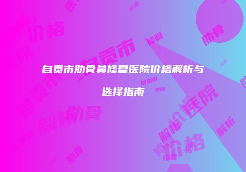 自贡市肋骨鼻修复医院价格解析与选择指南