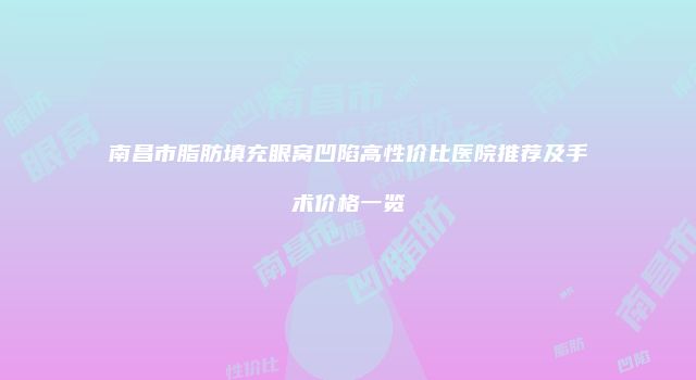 南昌市脂肪填充眼窝凹陷高性价比医院推荐及手术价格一览
