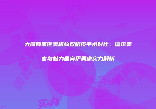大同两家医美机构双眼皮手术对比：德尔美客与魅力舍宾伊美康实力解析