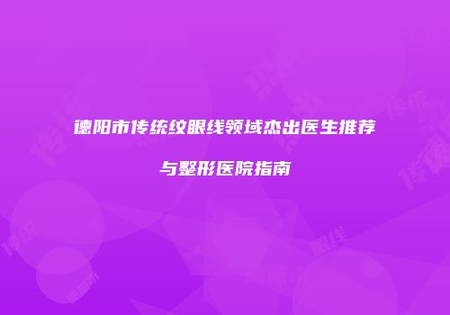 德阳市传统纹眼线领域杰出医生推荐与整形医院指南