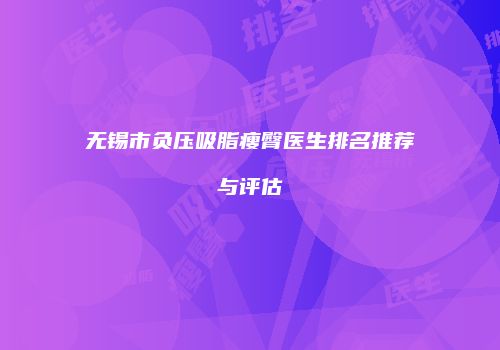 无锡市负压吸脂瘦臀医生排名推荐与评估