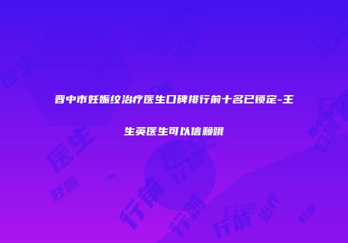 晋中市妊娠纹治疗医生口碑排行前十名已锁定-王生英医生可以信赖哦