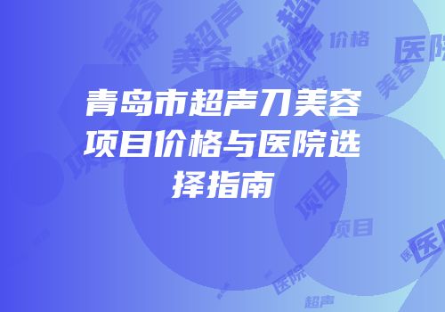 青岛市超声刀美容项目价格与医院选择指南