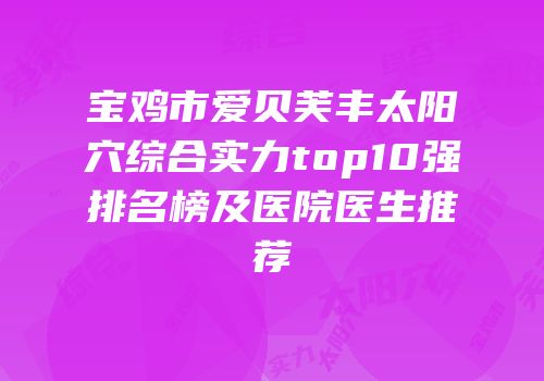 宝鸡市爱贝芙丰太阳穴综合实力top10强排名榜及医院医生推荐