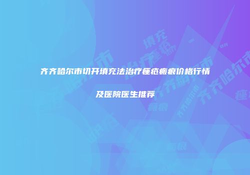 齐齐哈尔市切开填充法治疗痤疮瘢痕价格行情及医院医生推荐