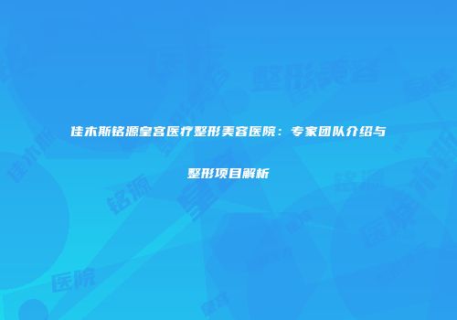 佳木斯铭源皇宫医疗整形美容医院：专家团队介绍与整形项目解析