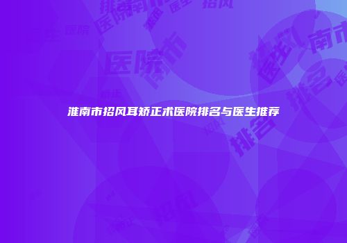 淮南市招风耳矫正术医院排名与医生推荐
