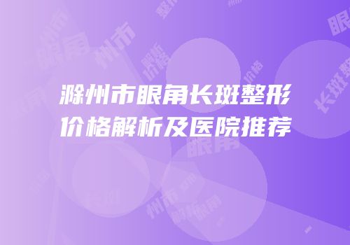 滁州市眼角长斑整形价格解析及医院推荐