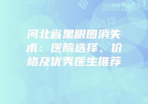 河北省黑眼圈消失术：医院选择、价格及优秀医生推荐