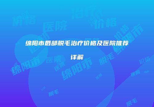 绵阳市唇部脱毛治疗价格及医院推荐详解
