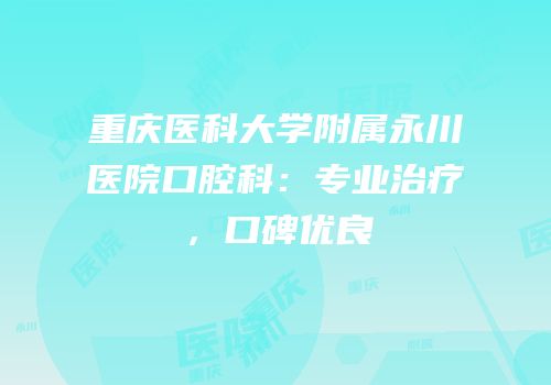 重庆医科大学附属永川医院口腔科：专业治疗，口碑优良