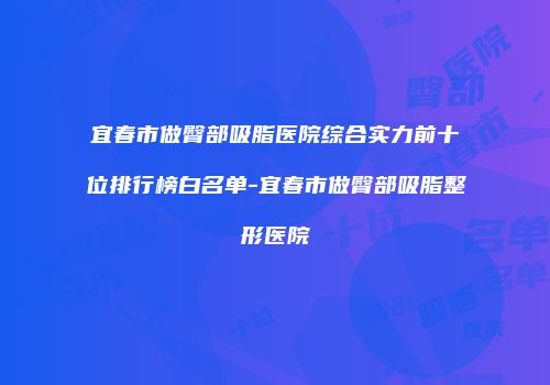 宜春市做臀部吸脂医院综合实力前十位排行榜白名单-宜春市做臀部吸脂整形医院