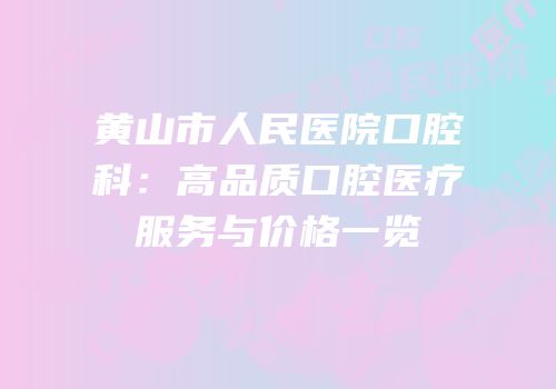 黄山市人民医院口腔科：高品质口腔医疗服务与价格一览