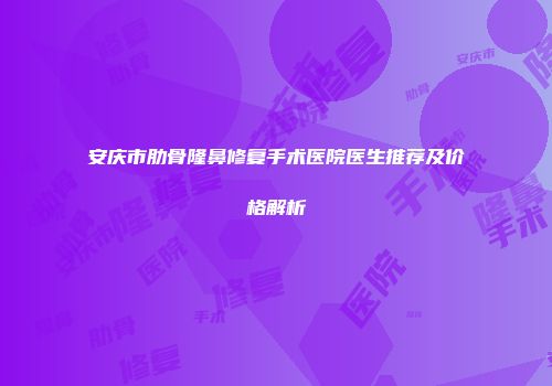 安庆市肋骨隆鼻修复手术医院医生推荐及价格解析