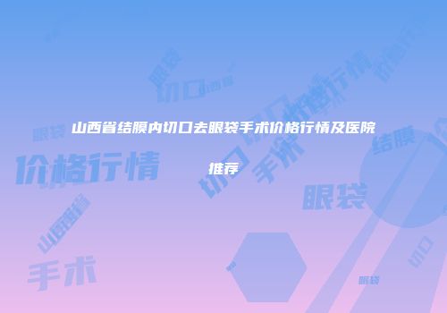 山西省结膜内切口去眼袋手术价格行情及医院推荐