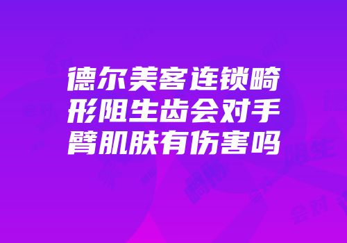 德尔美客连锁畸形阻生齿会对手臂肌肤有伤害吗