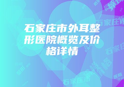 石家庄市外耳整形医院概览及价格详情