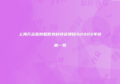 上海万众医院整形外科特色项目与2025年价格一览