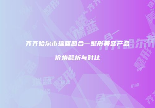 齐齐哈尔市瑞蓝四合一整形美容产品价格解析与对比
