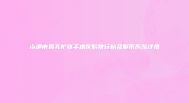 南通市鼻孔扩张手术医院排行榜及整形医院详情