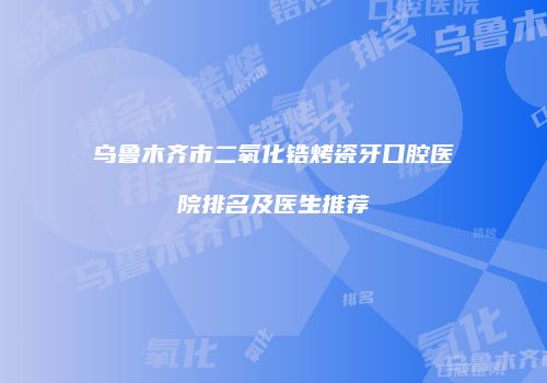 乌鲁木齐市二氧化锆烤瓷牙口腔医院排名及医生推荐