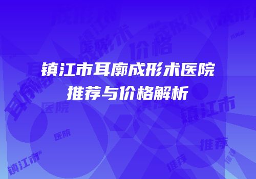 镇江市耳廓成形术医院推荐与价格解析