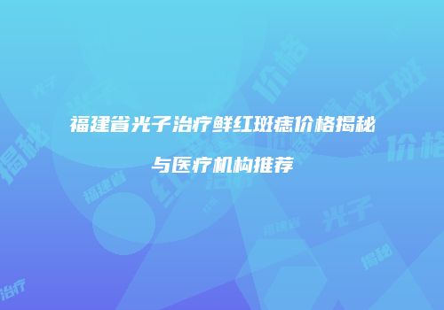 福建省光子治疗鲜红斑痣价格揭秘与医疗机构推荐