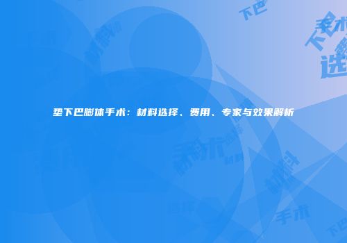 垫下巴膨体手术：材料选择、费用、专家与效果解析