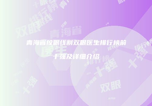 青海省纹眼线割双眼医生排行榜前十强及详细介绍