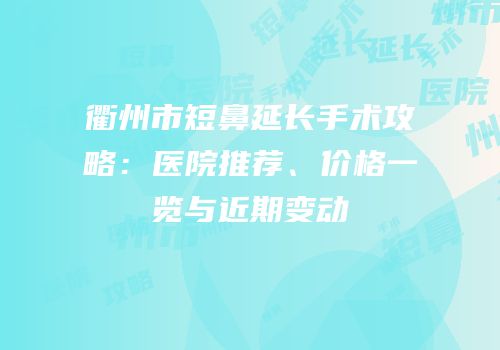 衢州市短鼻延长手术攻略：医院推荐、价格一览与近期变动